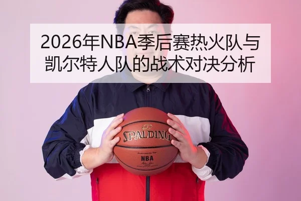 2026年NBA季后赛热火队与凯尔特人队的战术对决分析
