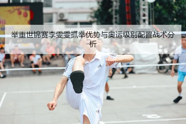 举重世锦赛李雯雯抓举优势与奥运级别配置战术分析