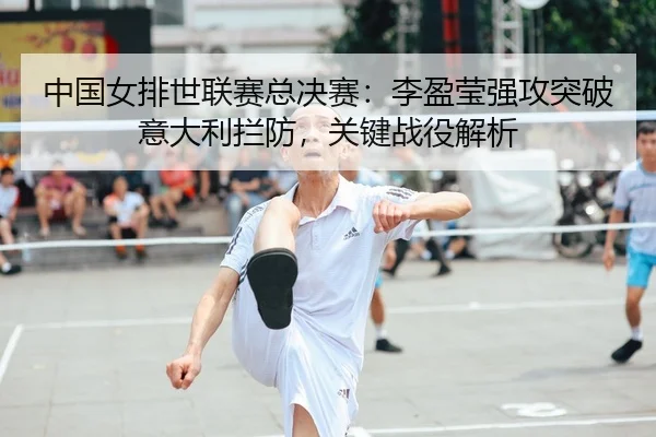 中国女排世联赛总决赛：李盈莹强攻突破意大利拦防，关键战役解析