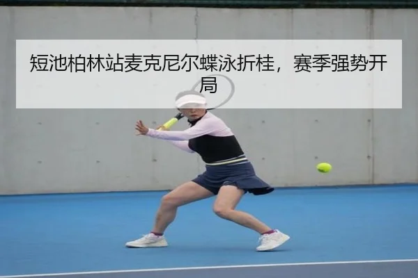 短池柏林站麦克尼尔蝶泳折桂，赛季强势开局