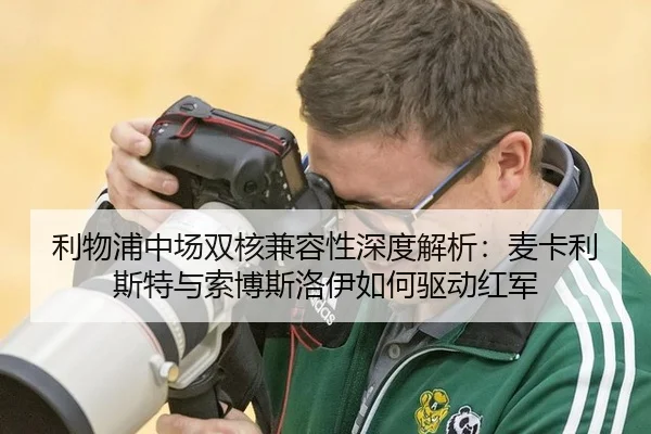 利物浦中场双核兼容性深度解析：麦卡利斯特与索博斯洛伊如何驱动红军