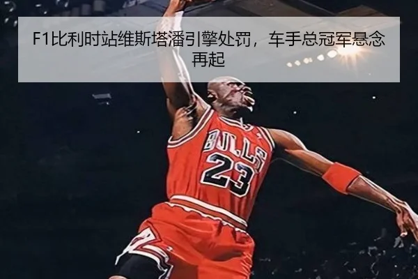 F1比利时站维斯塔潘引擎处罚，车手总冠军悬念再起