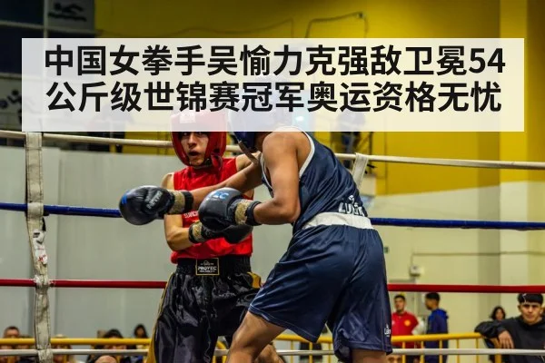 中国女拳手吴愉力克强敌卫冕54公斤级世锦赛冠军奥运资格无忧